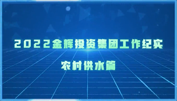 2022金輝投資集團(tuán)工作紀(jì)實(shí)-農(nóng)村供水篇